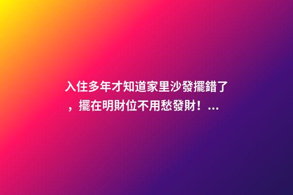 入住多年才知道家里沙發擺錯了，擺在明財位不用愁發財！越住越富